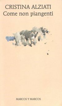 Cristina Alziati, Come non piangenti, Marcos y Marcos, Milano, 2011. Cristina Alziati, ccme non piangenti