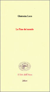 Ghérasim Luca, La Fine del mondo, I libri dell’Arca, Edizioni Joker, Novi Ligure (Alessandria), marzo 2012. ISBN-13: 978-88-7536-298-0 La-fine-del-mondo