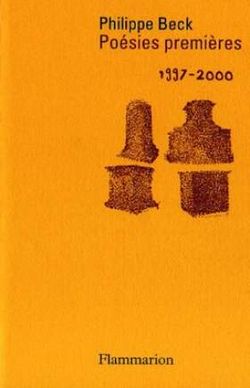 Philippe Beck, Poésies premières, 1997-2000, Flammarion, Collection Poésie/Flammarion, 2011. Philippe Beck, Poésies premières