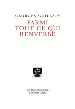 Georges Guillain, Parmi tout ce qui renverse, Collection «Les Passeurs d’Inuits», Le Castor Astral, 2017. Georges Guillain Parmi tout ce qui renverse.png 2