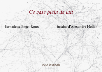 Bernadette Engel-Roux, Ce vase plein de lait, Voix d’encre, 2017, s.f. Fusains d’Alexandre Hollan. Bernadette Engel-Roux, Ce vase plein de lait