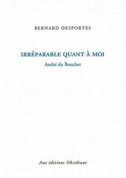 Bernard Desportes, Irréparable quant à moi, André du Bouchet, Éditions Obsidiane, 2014. Bernard Desportes, Irréparable quant à moi