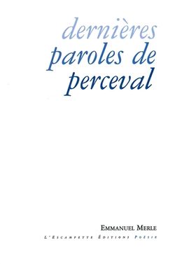 Emmanuel Merle, Dernières paroles de Perceval, L’Escampette Éditions, 2015. Emmanuel Merle, Dernières paroles de Perceval