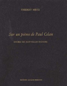 Thierry Metz, Sur un poème de Paul Celan, Éditions Jacques Brémond, Collection Le premier cent, 1999. Encres de Jean Gilles Badaire. Thierry Metz, Sur un poème de Paul Celan, Éditions Jacques Brémond, Collection Le premier cent, 1999. Encres de Jean Gilles Badaire.