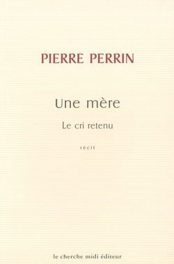 Pierre Perrin, Une mère | Le cri retenu, Le cherche midi éditeur, 2001. Pierre Perrin, Une mère