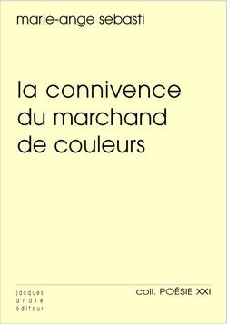 Marie-Ange Sebasti, La Connivence du marchand de couleurs, Éditions Jacques André, Collection Poésie XXI n° 36, 2016. Marie-Ange Sebasti, La Connivence du marchand de couleurs, Éditions Jacques André, Collection Poésie XXI n° 36, 2016.
