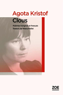 Agota Kristof, Clous, poèmes hongrois et français, Éditions Zoé, 2016. Traduit par Maria Maïlat. Agota Kristof, Clous,