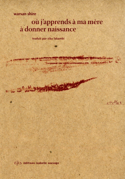 Warsan Shire, Où j’apprends à ma mère à donner naissance, éditions Isabelle Sauvage, 2017. Warsan Shire Où j’apprends à ma mère à donner naissance