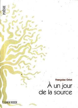 Françoise Oriot, À un jour de la source, Éditions de L’Amourier, Fonds Poésie, Collection dirigée par Alain Freixe, 2015. Françoise Oriot, A un jour de la source