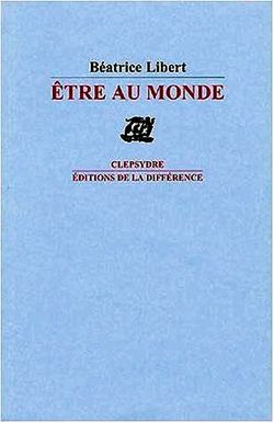 Béatrice Libert, Être au monde, Editions de la Différence, Collection Clepsydre, 2004. Beatrice Libert, Etre au monde