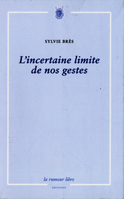 Sylvie Brès, L'Incertaine Limite de nos gestes, La rumeur libre éditions, 2014. Sylvie Brès, L'Incertaine Limite de nos gestes, La rumeur libre éditions, 2014.