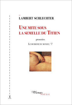 Lambert Schlechter, Une mite sous la semelle du Titien, proseries, Le Murmure du Monde/7, éditions Tinbad, Collection Tinbad Poésie, 2018. Lambert Schlechter Une mite sous la semelle du Titien