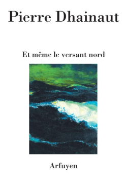 Pierre Dhainaut, Et même le versant nord, éditions Arfuyen, 2018. Pierre Dhainaut Et même le versant nord