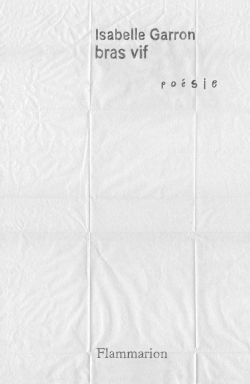 Isabelle Garron, bras vif, Collection Poésie/Flammarion, 2018. Isabelle Garron