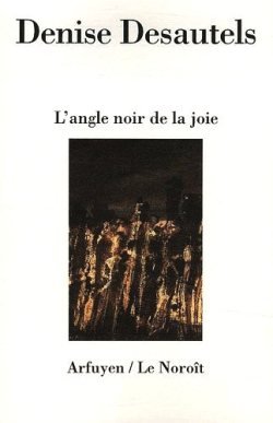 Denise Desautels, L'Angle noir de la joie, éditions Arfuyen | éditions du Noroît, 2011. Denise Desautels L'Angle noir de la joie