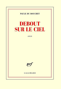 Paule du Bouchet, Debout sur le ciel, récit, Éditions Gallimard, Collection blanche, 2018. Paule du Bouchet Debout sur le ciel