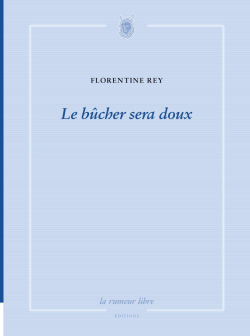 Florentine Rey, Le bûcher sera doux, La rumeur libre éditions, 2019. Florentine Rey Le bûcher sera doux 2