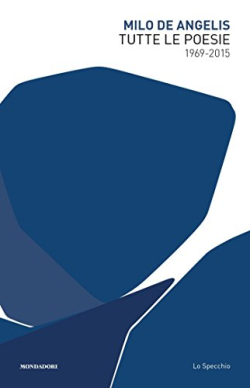 Milo De Angelis, Tutte le poesie, 1965-2015, Mondadori Libri, Collezione Lo Specchio, Milano, 2017. Milo De Angelis Tutte le poesie