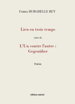 France Burghelle Rey, Lieu en trois temps suivi de L’un contre l’autre : Gegenüber,Poésie, éditions Unicité, 2020. France Burghelle Rey Lieu en trois temps