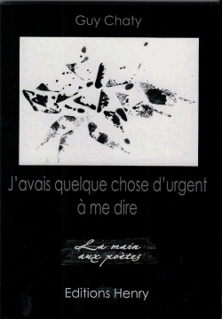 Guy Chaty, J'avais quelque chose d'urgent à me dire, éditions Henry, Collection La main aux poètes, 2015. Guy Chaty J'avais quelque chose d'urgent à me dire