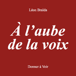 Léon Bralda, À l'aube de la voix, éditions Donner à Voir, 2020. Leon Bralda A l'aube de la voix